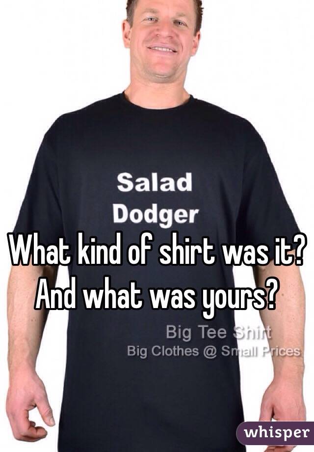 What kind of shirt was it? And what was yours?