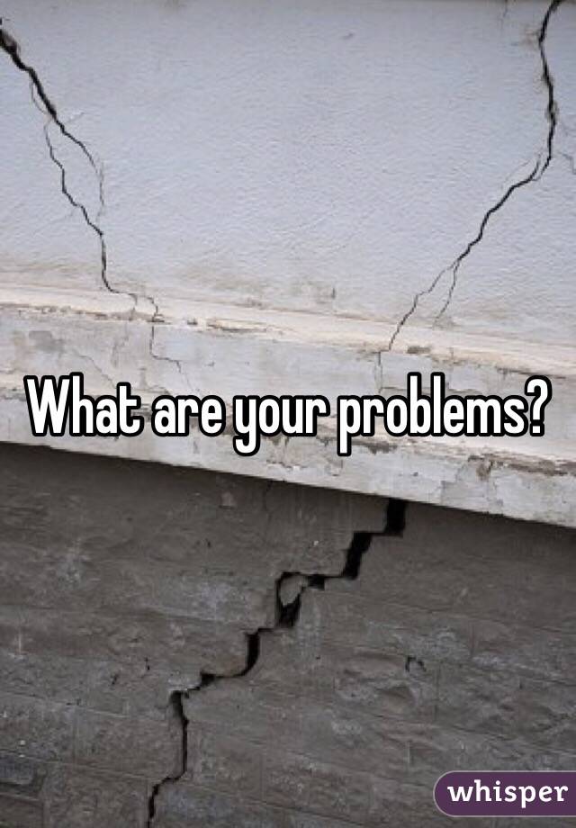 What are your problems? 
