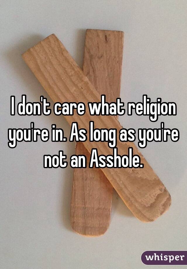 I don't care what religion you're in. As long as you're not an Asshole.
