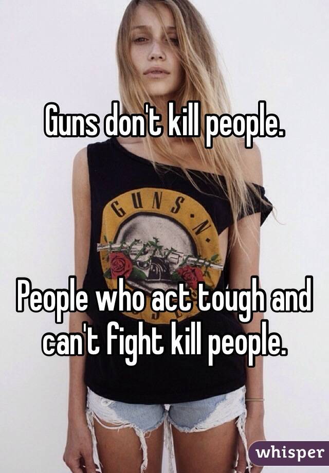 Guns don't kill people. 



People who act tough and can't fight kill people. 