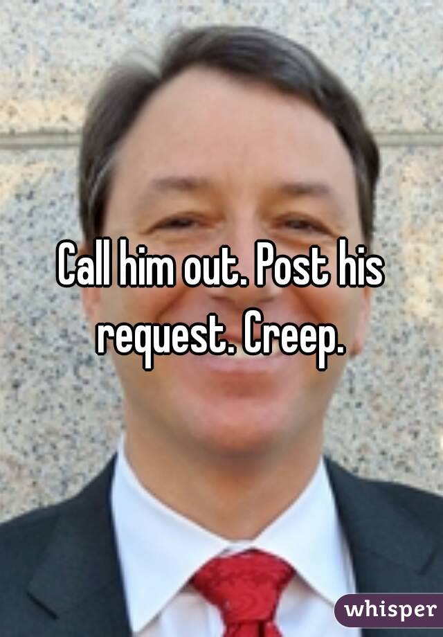 Call him out. Post his request. Creep. 