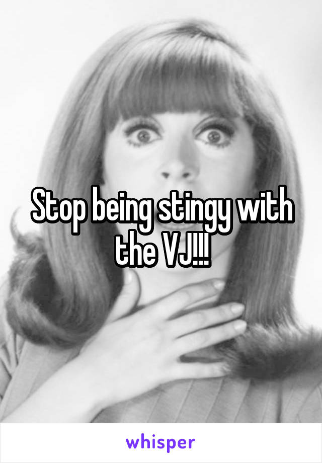 Stop being stingy with the VJ!!!