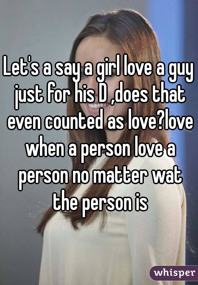 Let's a say a girl love a guy just for his D ,does that even counted as love?love when a person love a person no matter wat the person is