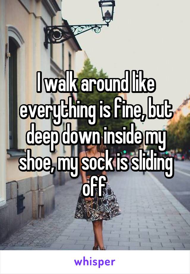 I walk around like everything is fine, but deep down inside my shoe, my sock is sliding off 