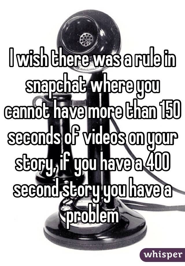 I wish there was a rule in snapchat where you cannot have more than 150 seconds of videos on your story, if you have a 400 second story you have a problem