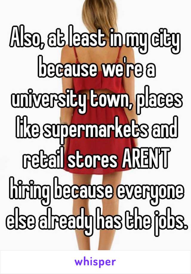 Also, at least in my city because we're a university town, places like supermarkets and retail stores AREN'T hiring because everyone else already has the jobs.