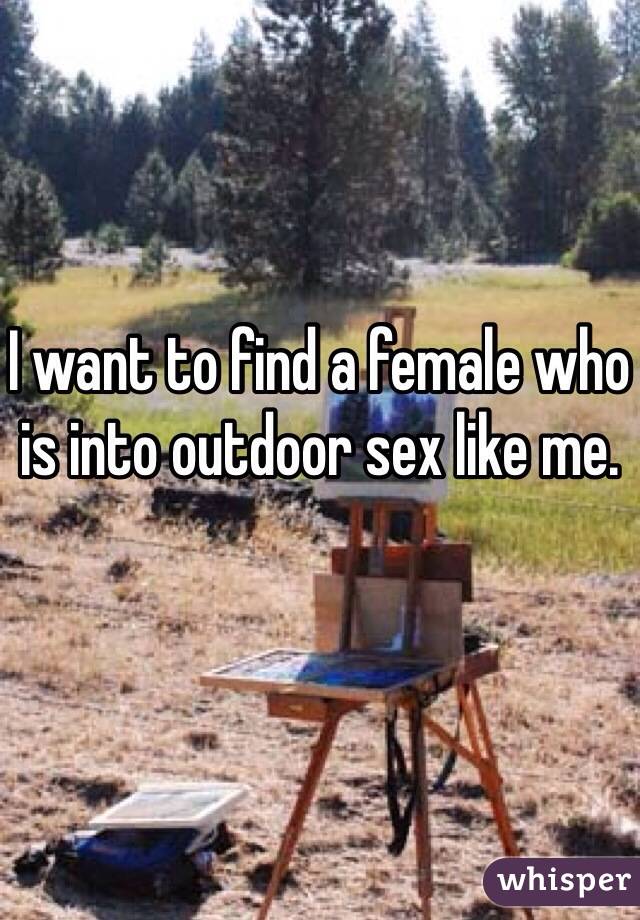 I want to find a female who is into outdoor sex like me.