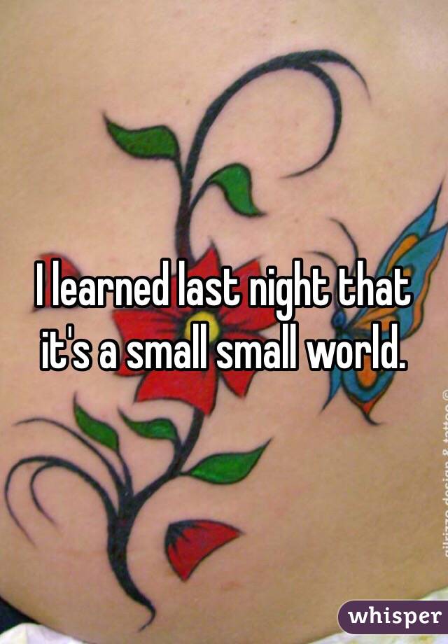 I learned last night that it's a small small world. 