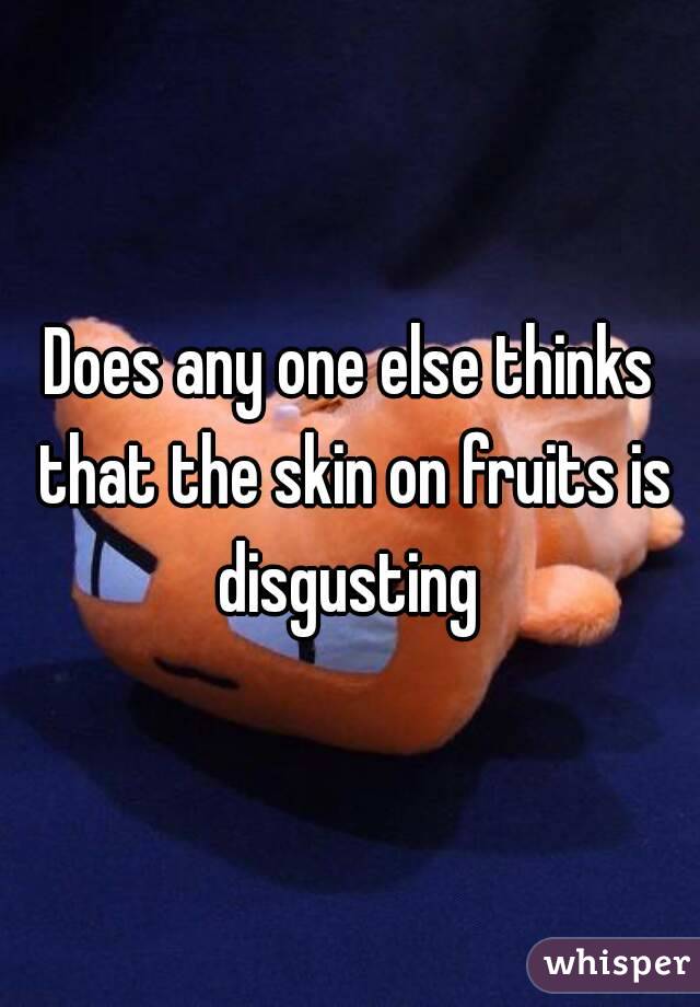 Does any one else thinks that the skin on fruits is disgusting 