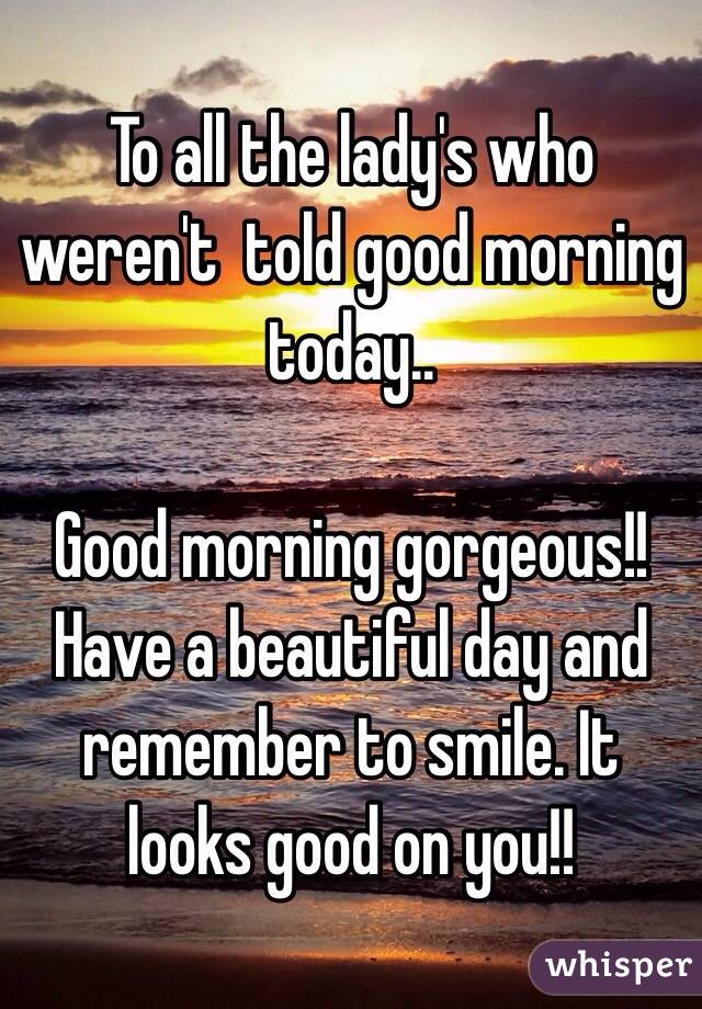 To all the lady's who weren't  told good morning today..

Good morning gorgeous!!  Have a beautiful day and remember to smile. It looks good on you!! 