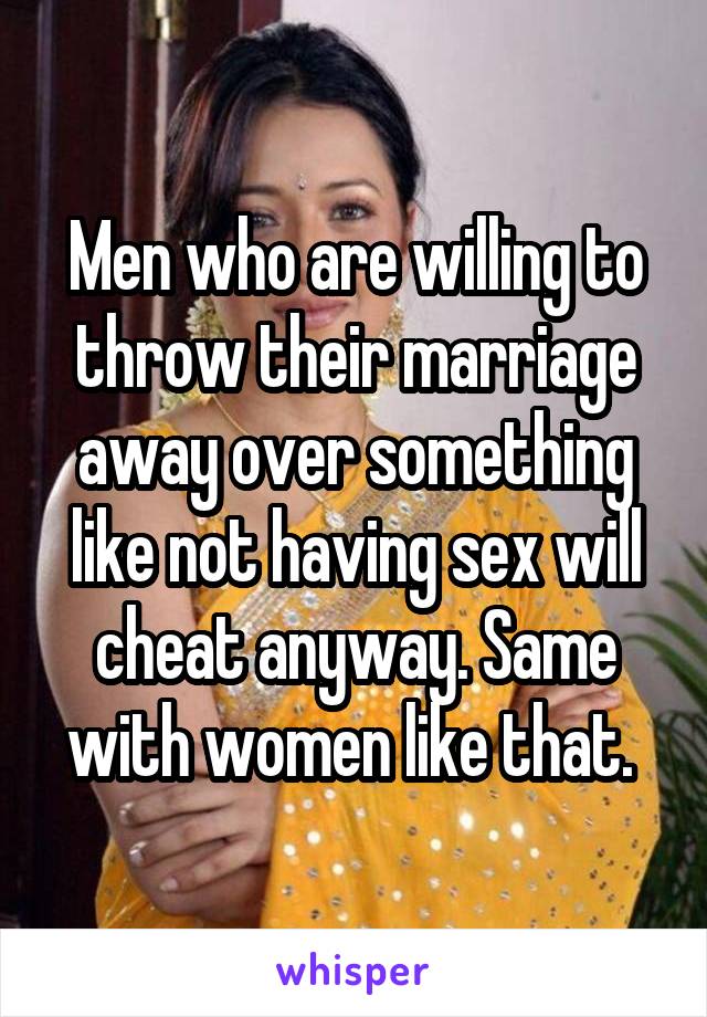 Men who are willing to throw their marriage away over something like not having sex will cheat anyway. Same with women like that. 