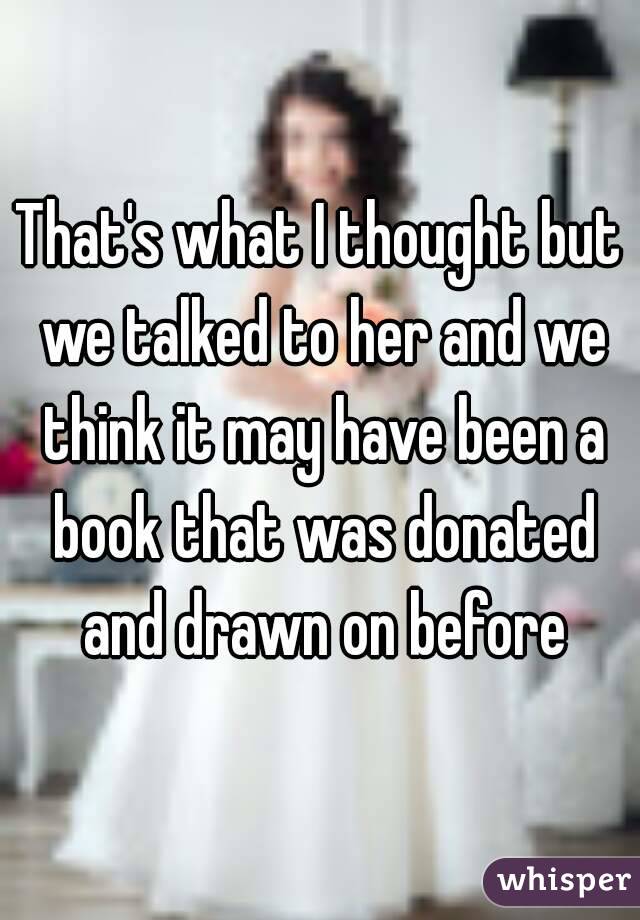That's what I thought but we talked to her and we think it may have been a book that was donated and drawn on before