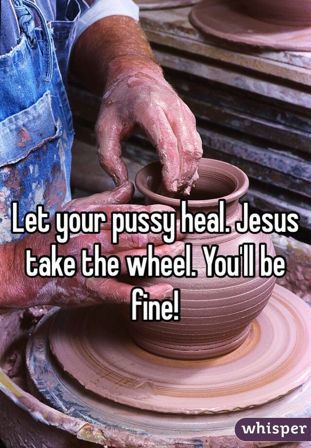 Let your pussy heal. Jesus take the wheel. You'll be fine!
