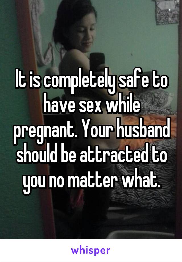 It is completely safe to have sex while pregnant. Your husband should be attracted to you no matter what.