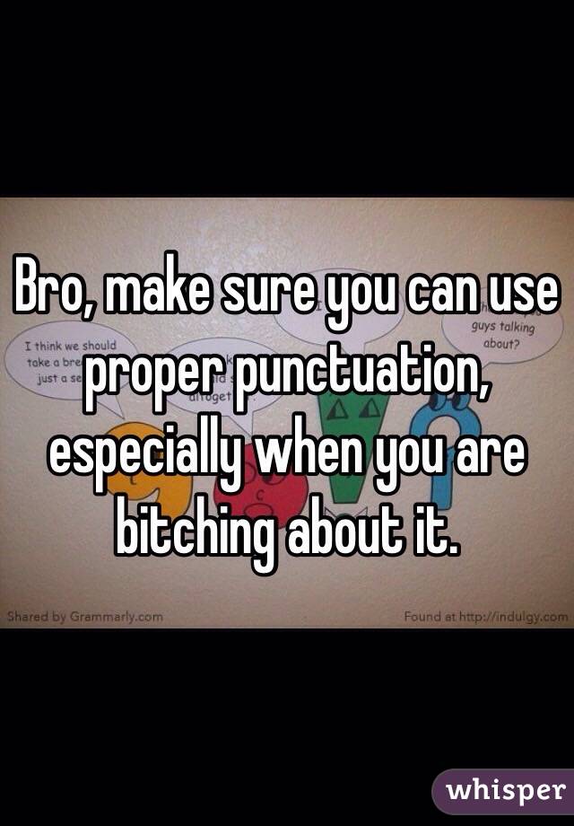 Bro, make sure you can use proper punctuation, especially when you are bitching about it. 