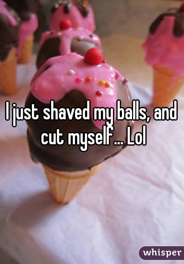I just shaved my balls, and cut myself... Lol
