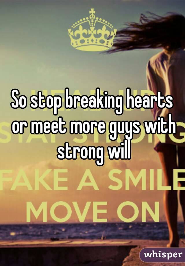 So stop breaking hearts or meet more guys with strong will