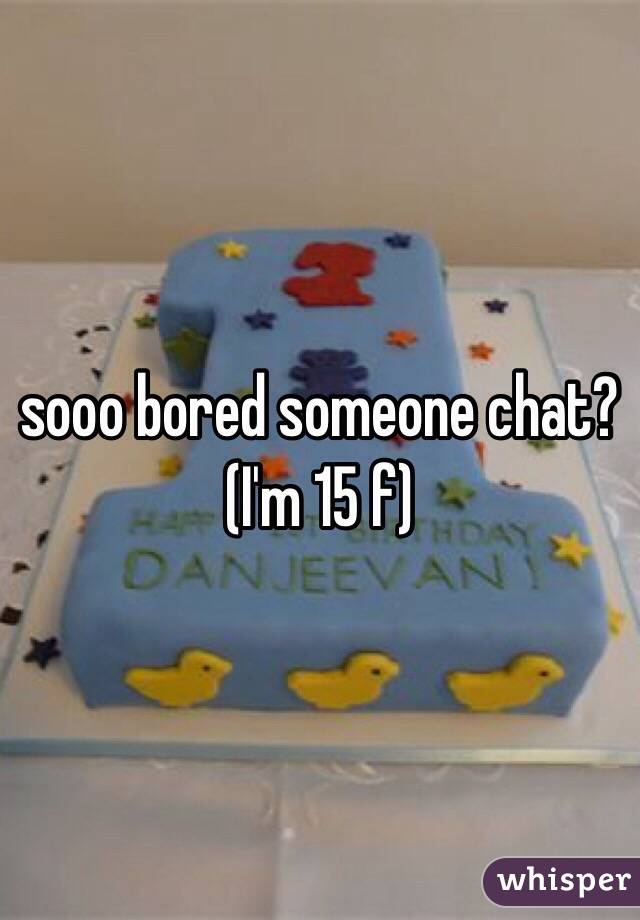 sooo bored someone chat? (I'm 15 f)