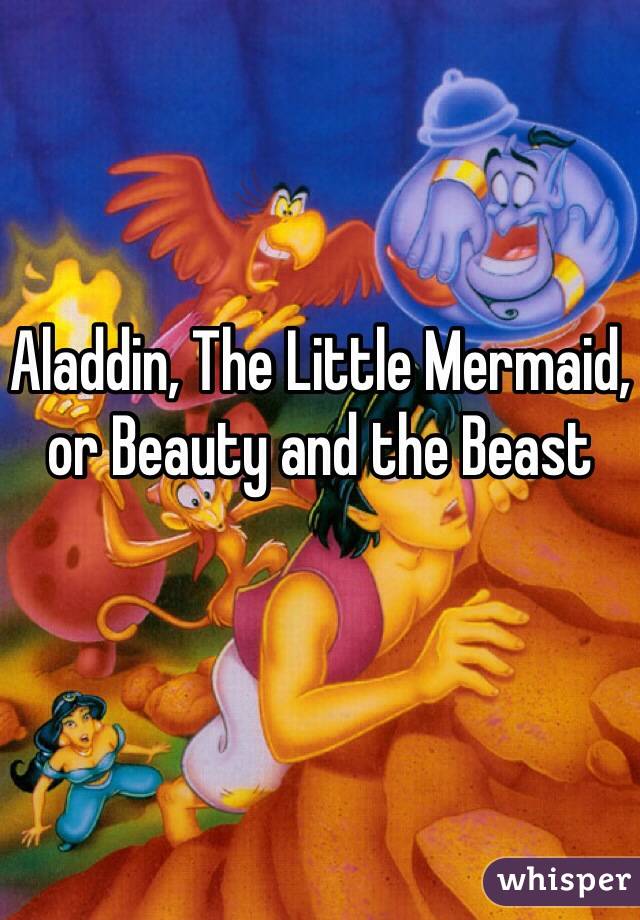 Aladdin, The Little Mermaid, or Beauty and the Beast 