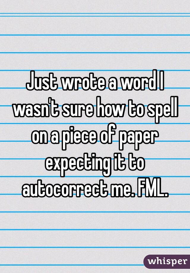 Just wrote a word I wasn't sure how to spell on a piece of paper expecting it to autocorrect me. FML. 