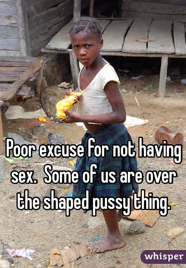 Poor excuse for not having sex.  Some of us are over the shaped pussy thing.  