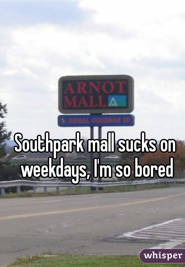 Southpark mall sucks on weekdays, I'm so bored