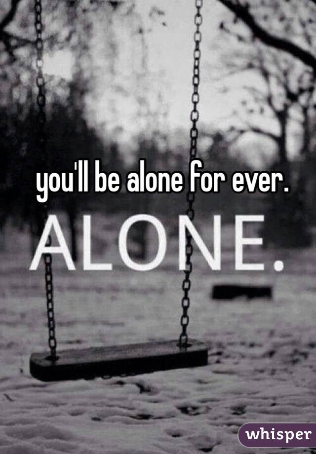 you'll be alone for ever. 