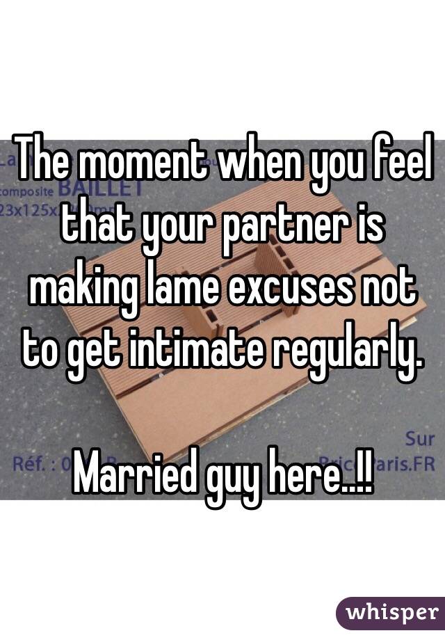 The moment when you feel that your partner is making lame excuses not to get intimate regularly.

Married guy here..!!