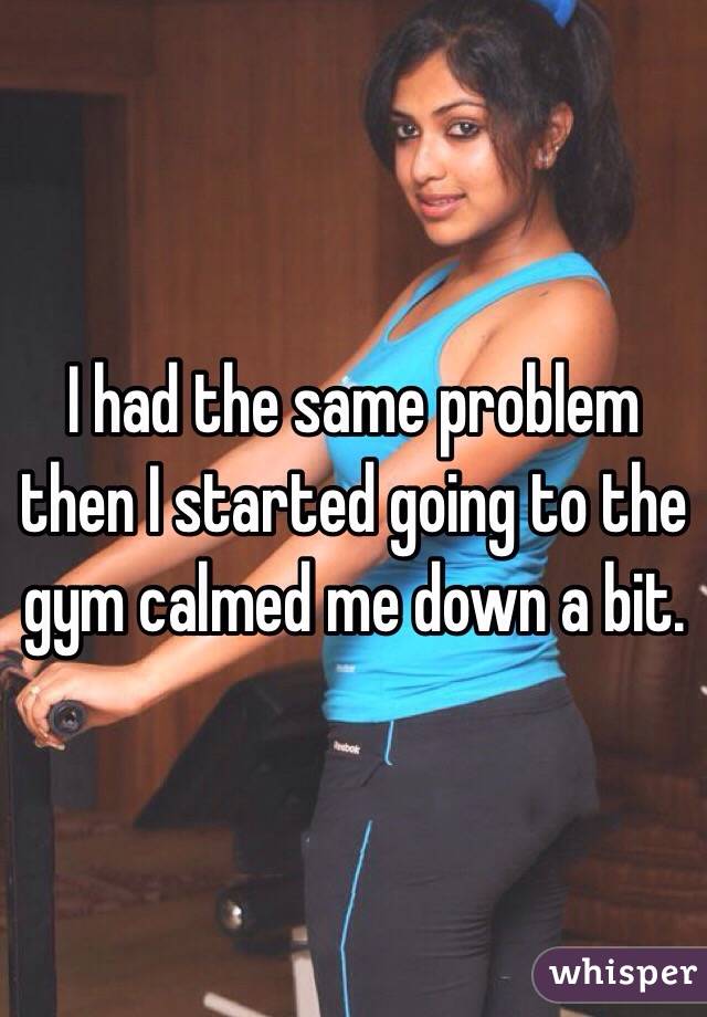 I had the same problem then I started going to the gym calmed me down a bit.