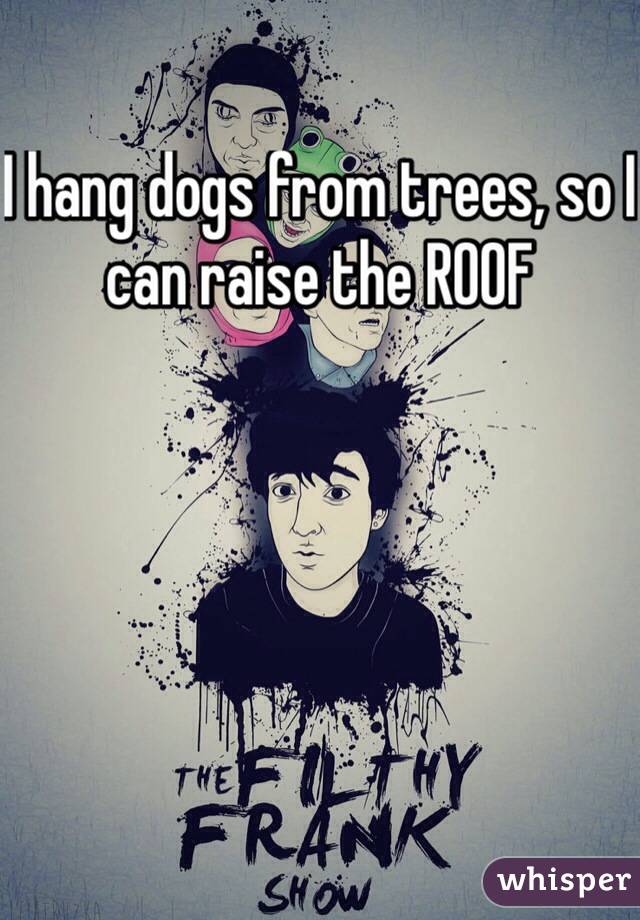 I hang dogs from trees, so I can raise the ROOF