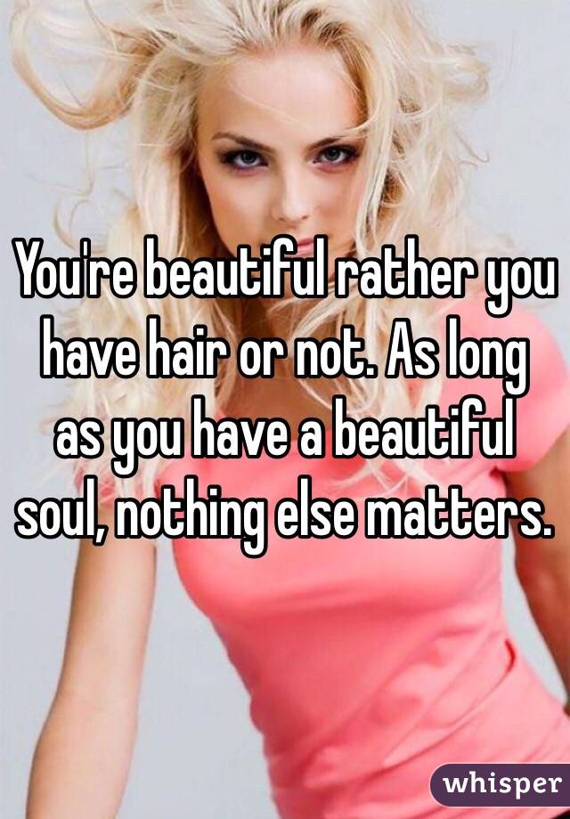 You're beautiful rather you have hair or not. As long as you have a beautiful soul, nothing else matters.