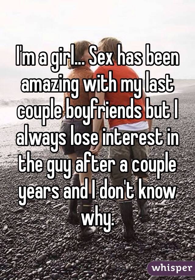 I'm a girl... Sex has been amazing with my last couple boyfriends but I always lose interest in the guy after a couple years and I don't know why. 