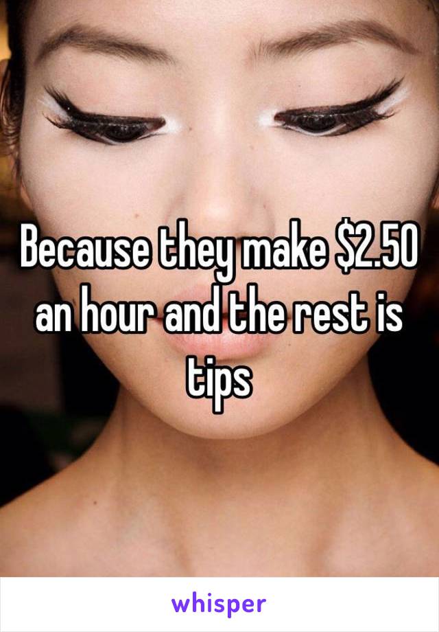 Because they make $2.50 an hour and the rest is tips