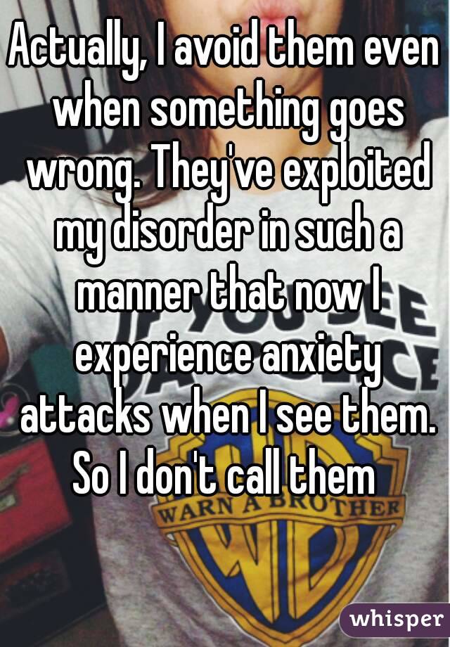 Actually, I avoid them even when something goes wrong. They've exploited my disorder in such a manner that now I experience anxiety attacks when I see them. So I don't call them 