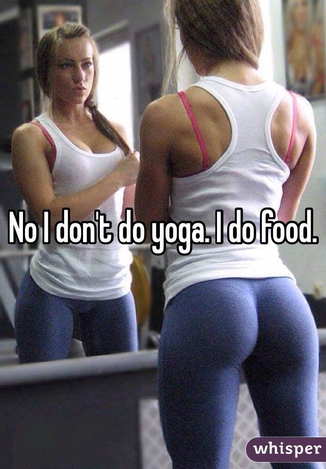 No I don't do yoga. I do food. 