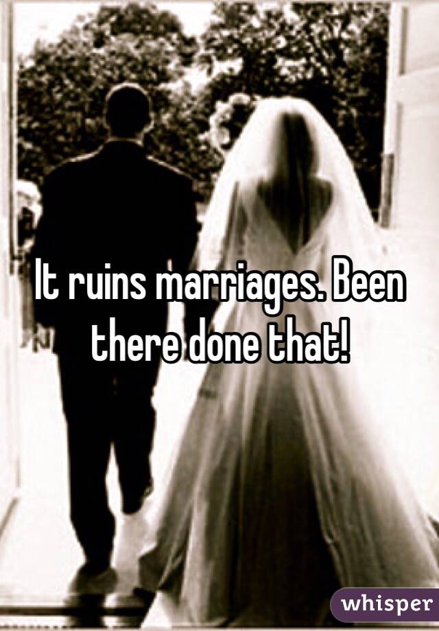 It ruins marriages. Been there done that!