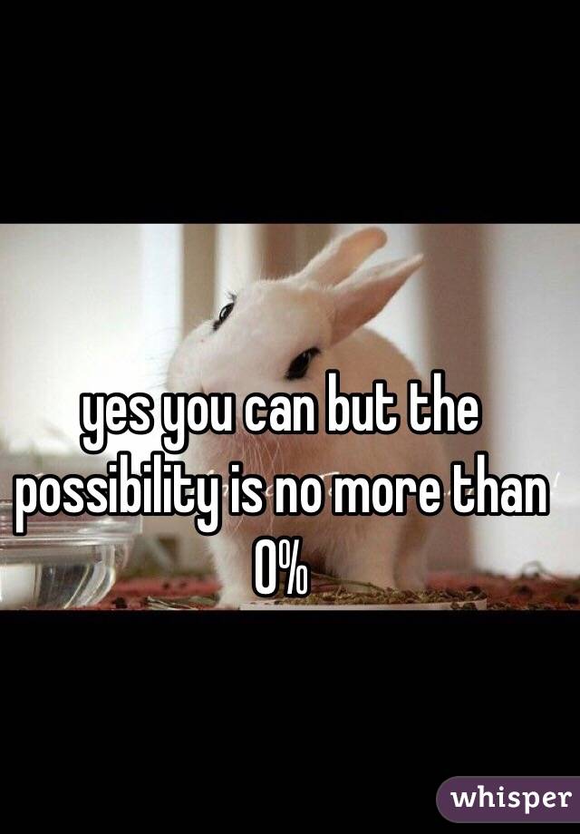 yes you can but the possibility is no more than 0% 