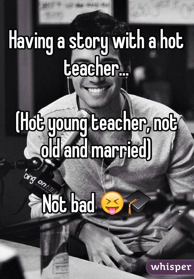 Having a story with a hot teacher... 

(Hot young teacher, not old and married)

Not bad 😝🎓