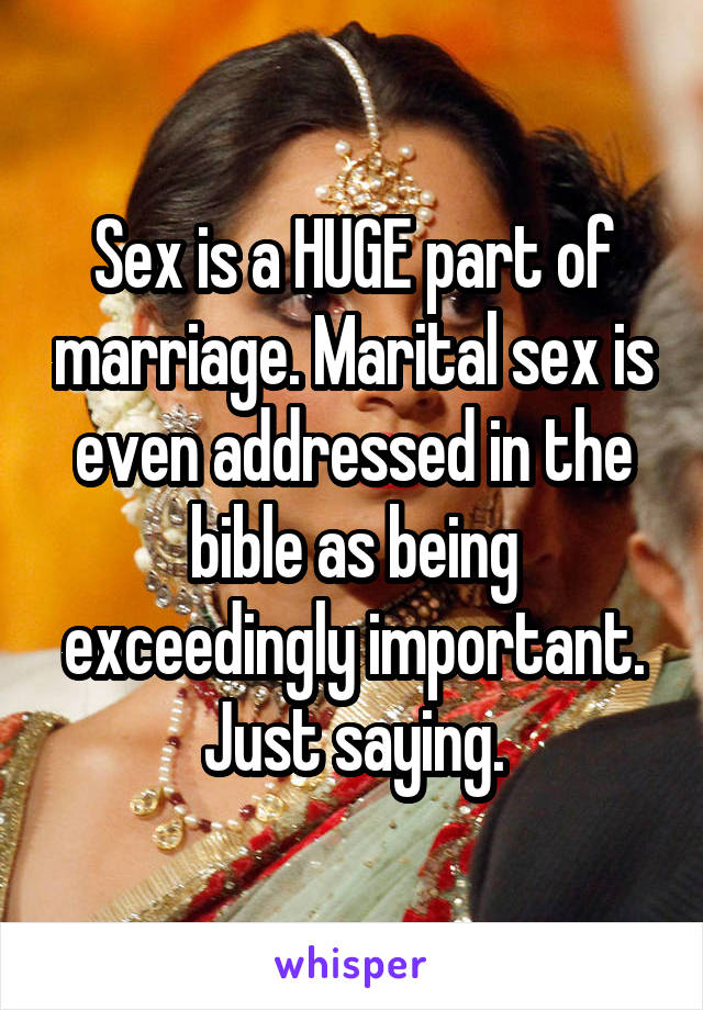 Sex is a HUGE part of marriage. Marital sex is even addressed in the bible as being exceedingly important. Just saying.