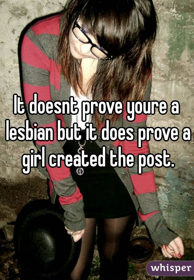 It doesnt prove youre a lesbian but it does prove a girl created the post.