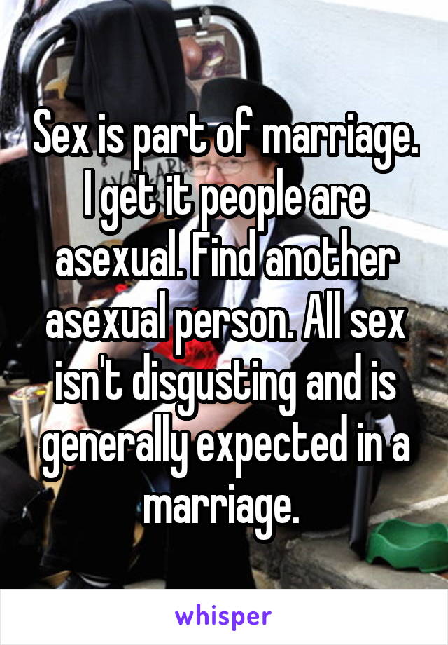 Sex is part of marriage. I get it people are asexual. Find another asexual person. All sex isn't disgusting and is generally expected in a marriage. 