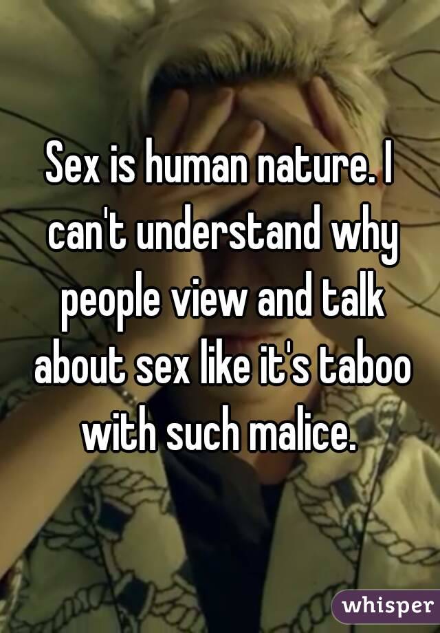 Sex is human nature. I can't understand why people view and talk about sex like it's taboo with such malice. 