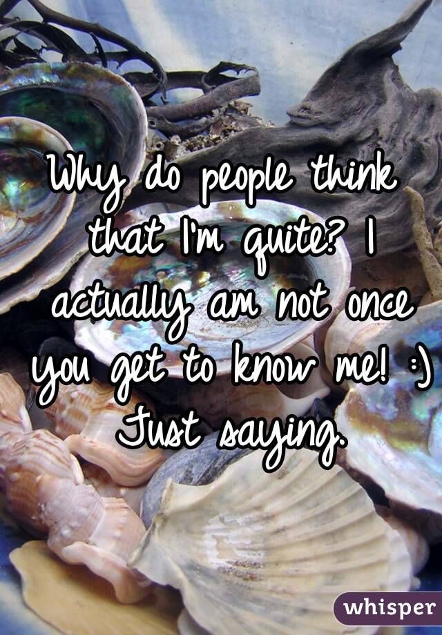 Why do people think that I'm quite? I actually am not once you get to know me! :) Just saying.