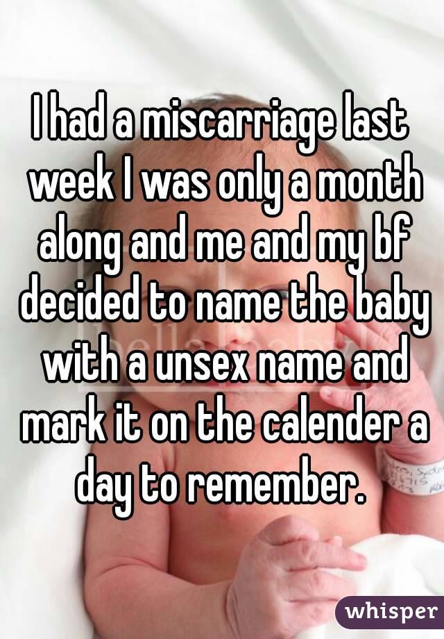 I had a miscarriage last week I was only a month along and me and my bf decided to name the baby with a unsex name and mark it on the calender a day to remember. 