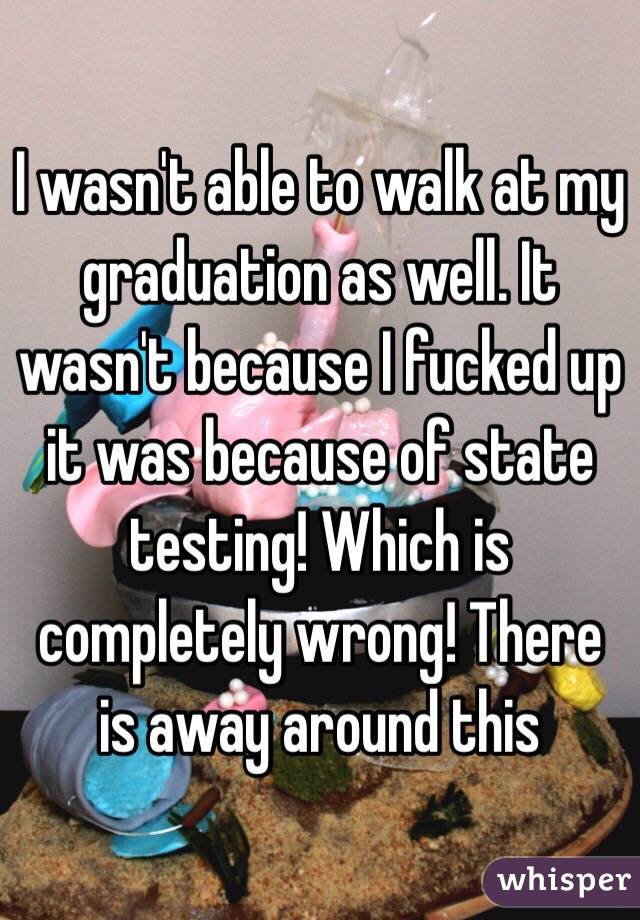 I wasn't able to walk at my graduation as well. It wasn't because I fucked up it was because of state testing! Which is completely wrong! There is away around this