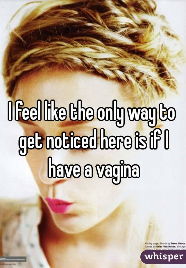 I feel like the only way to get noticed here is if I have a vagina