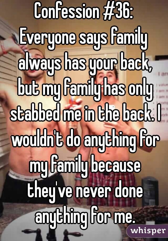 Confession #36:
Everyone says family always has your back, but my family has only stabbed me in the back. I wouldn't do anything for my family because they've never done anything for me.
