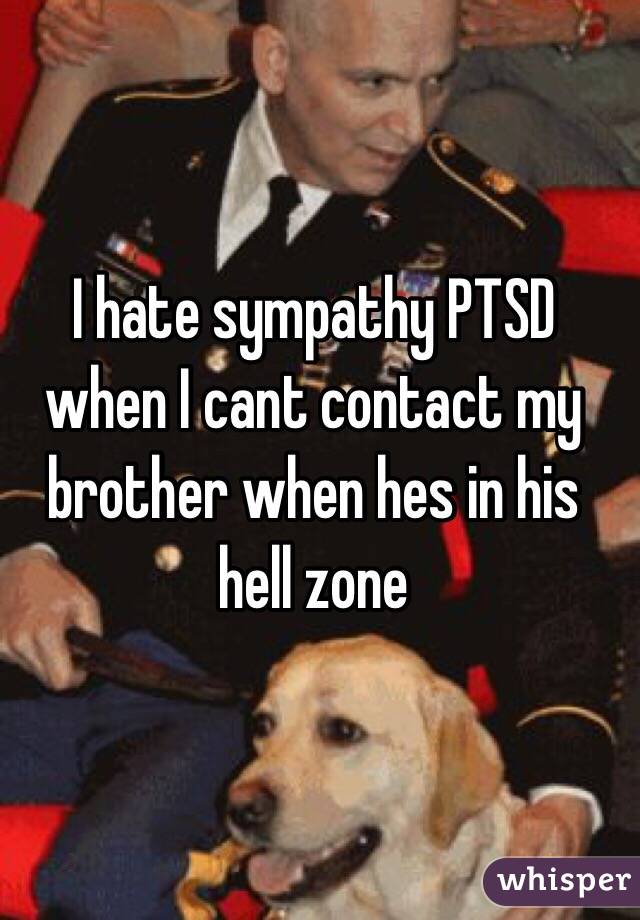 I hate sympathy PTSD when I cant contact my brother when hes in his hell zone