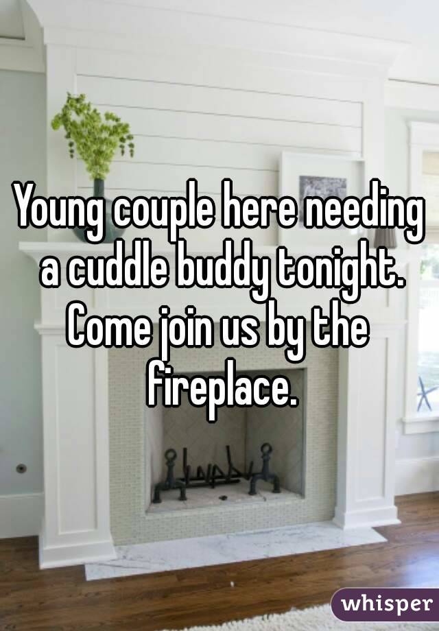 Young couple here needing a cuddle buddy tonight.
Come join us by the fireplace.