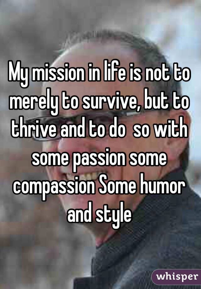 My mission in life is not to merely to survive, but to thrive and to do  so with some passion some compassion Some humor and style 
